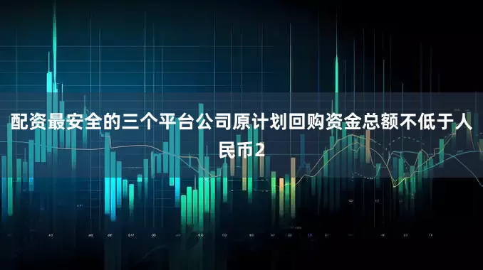 配资最安全的三个平台公司原计划回购资金总额不低于人民币2