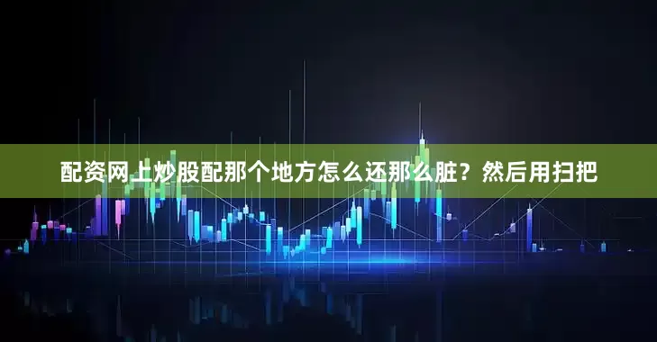 配资网上炒股配那个地方怎么还那么脏？然后用扫把