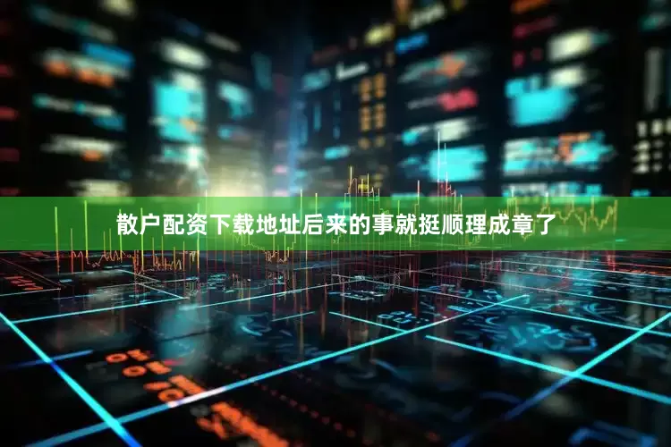 散户配资下载地址后来的事就挺顺理成章了