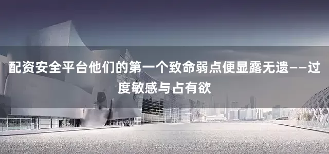 配资安全平台他们的第一个致命弱点便显露无遗——过度敏感与占有欲