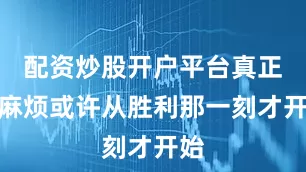 配资炒股开户平台真正的麻烦或许从胜利那一刻才开始
