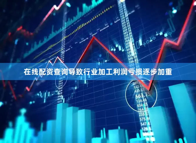 在线配资查询导致行业加工利润亏损逐步加重