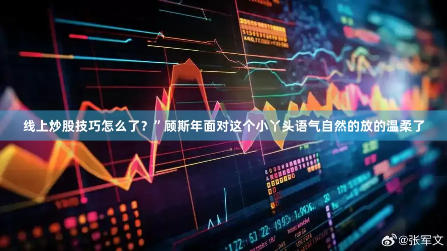 线上炒股技巧怎么了？”顾斯年面对这个小丫头语气自然的放的温柔了