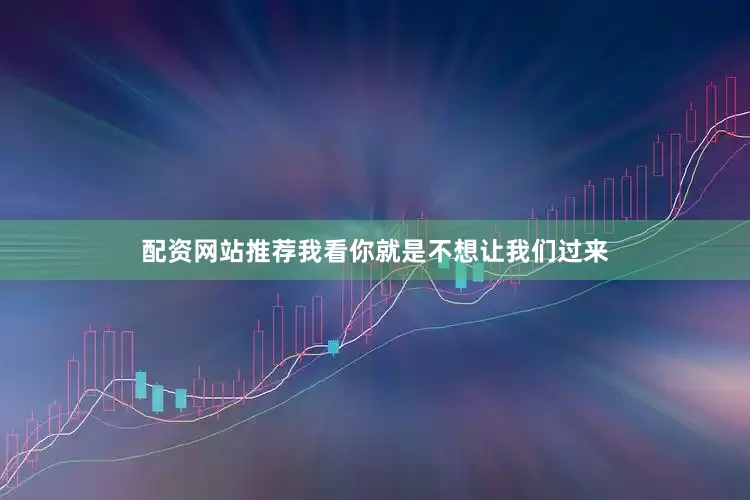 配资网站推荐我看你就是不想让我们过来