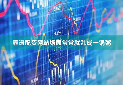 靠谱配资网站场面常常就乱成一锅粥