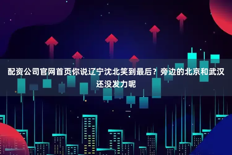 配资公司官网首页你说辽宁沈北笑到最后？旁边的北京和武汉还没发力呢