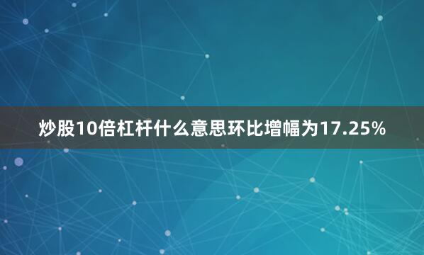 炒股10倍杠杆什么意思环比增幅为17.25%