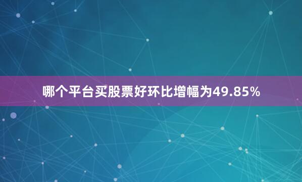 哪个平台买股票好环比增幅为49.85%