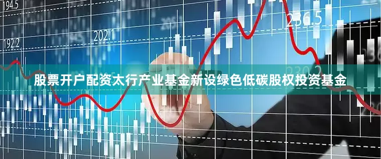 股票开户配资太行产业基金新设绿色低碳股权投资基金