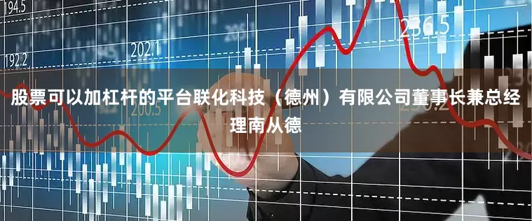 股票可以加杠杆的平台联化科技（德州）有限公司董事长兼总经理南从德