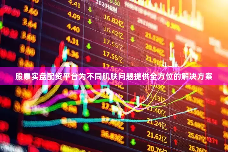 股票实盘配资平台为不同肌肤问题提供全方位的解决方案