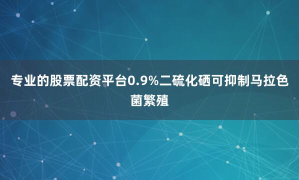 专业的股票配资平台0.9%二硫化硒可抑制马拉色菌繁殖
