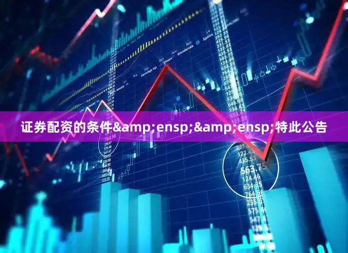 证券配资的条件&ensp;&ensp;特此公告