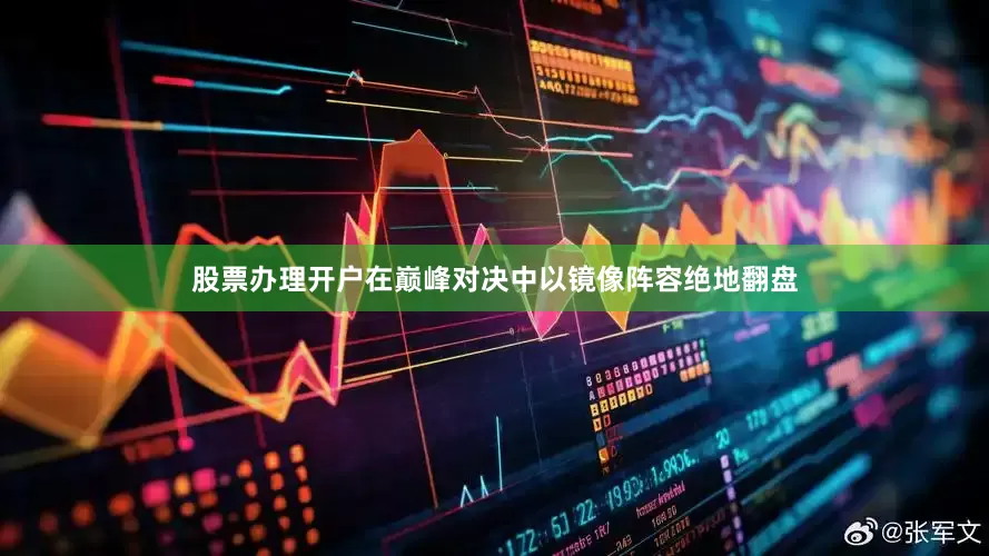 股票办理开户在巅峰对决中以镜像阵容绝地翻盘