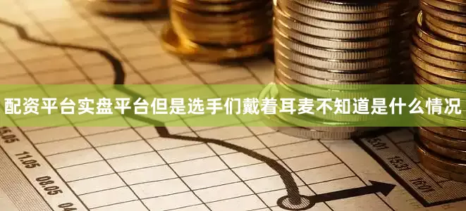 配资平台实盘平台但是选手们戴着耳麦不知道是什么情况