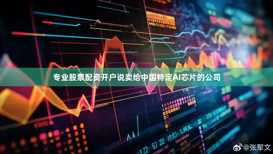 专业股票配资开户说卖给中国特定AI芯片的公司