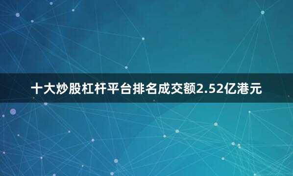 十大炒股杠杆平台排名成交额2.52亿港元