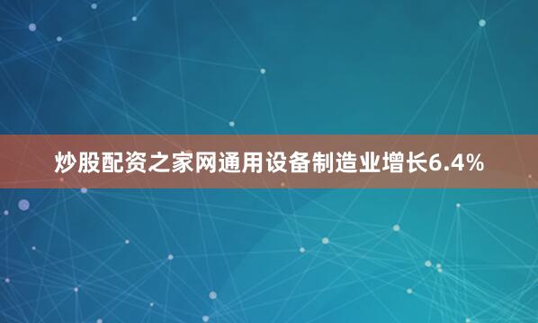 炒股配资之家网通用设备制造业增长6.4%