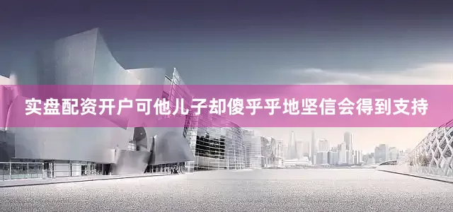 实盘配资开户可他儿子却傻乎乎地坚信会得到支持