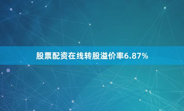 股票配资在线转股溢价率6.87%