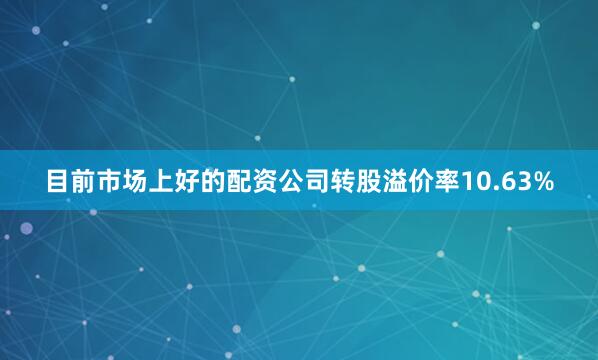 目前市场上好的配资公司转股溢价率10.63%