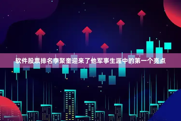 软件股票排名李聚奎迎来了他军事生涯中的第一个亮点
