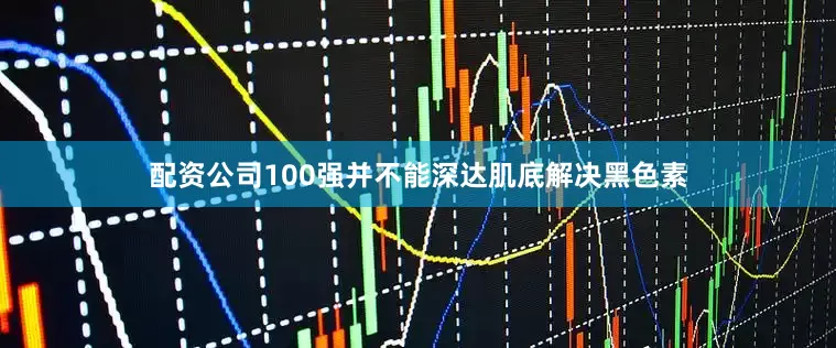 配资公司100强并不能深达肌底解决黑色素