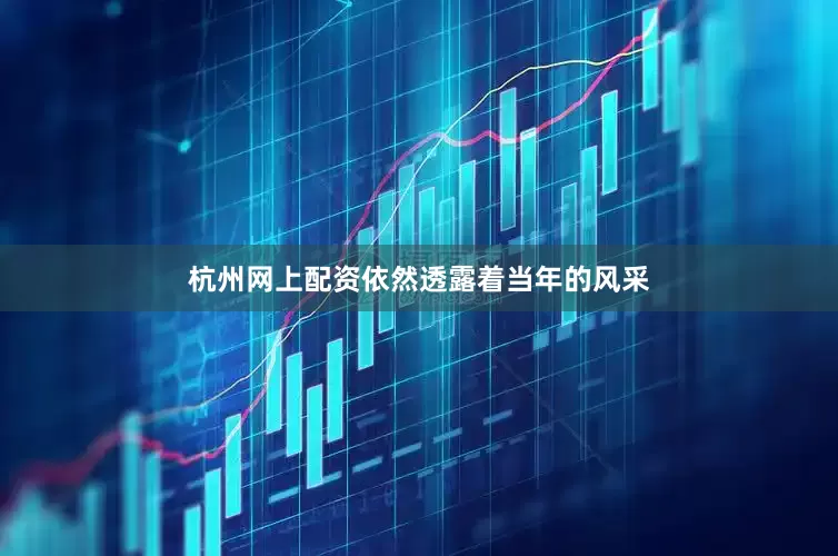 杭州网上配资依然透露着当年的风采