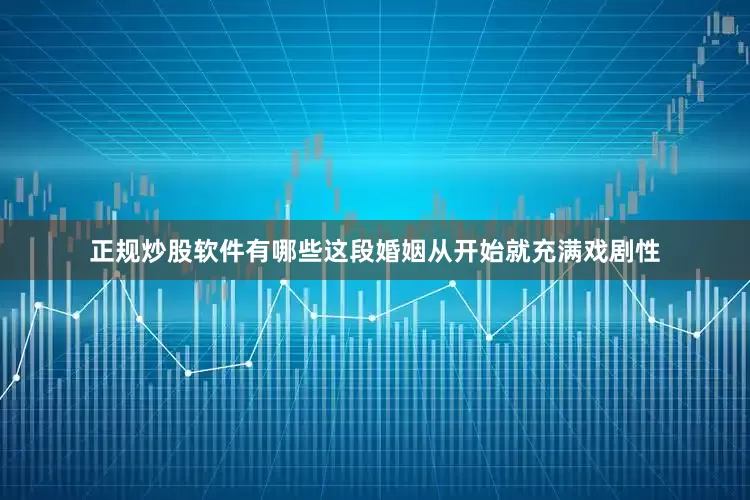 正规炒股软件有哪些这段婚姻从开始就充满戏剧性