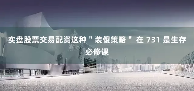 实盘股票交易配资这种＂装傻策略＂ 在 731 是生存必修课