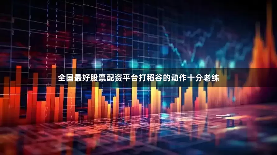 全国最好股票配资平台打稻谷的动作十分老练